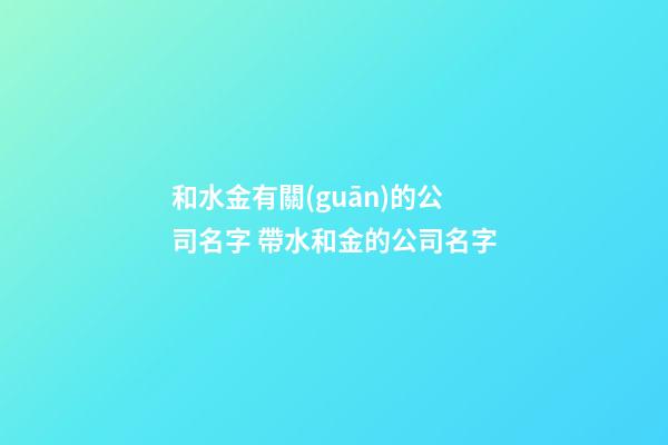 和水金有關(guān)的公司名字 帶水和金的公司名字-第1張-公司起名-玄機(jī)派